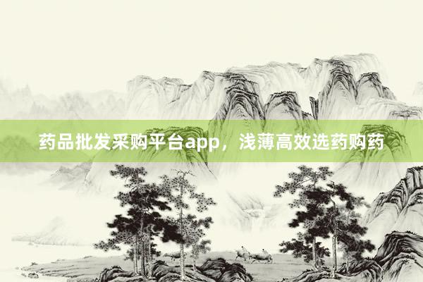 药品批发采购平台app，浅薄高效选药购药